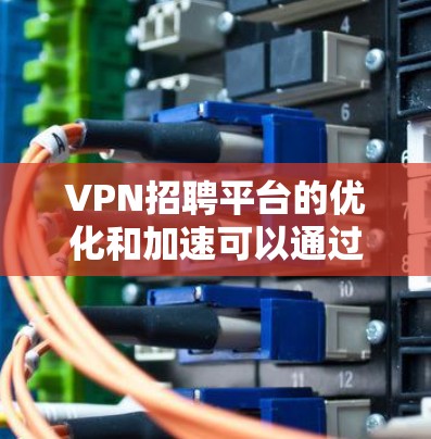 VPN招聘平台的优化和加速可以通过以下步骤来实现