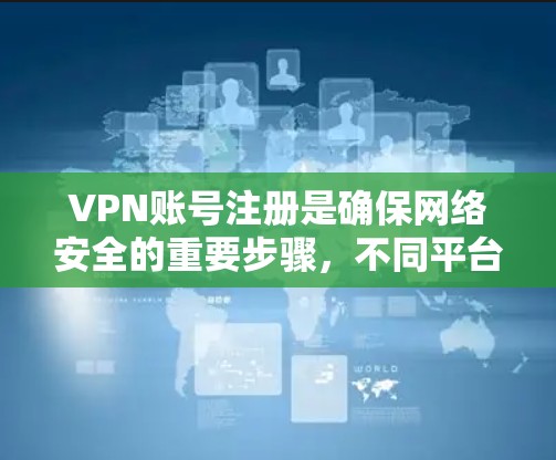 VPN账号注册是确保网络安全的重要步骤，不同平台的注册流程可能会有所不同。以下是一些通用的 VPN账号注册指南，适用于国内和国外的平台