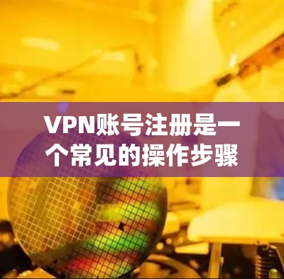 VPN账号注册是一个常见的操作步骤，涉及密码设置和账号登录。以下是系统化和详细的指南，帮助您顺利完成注册