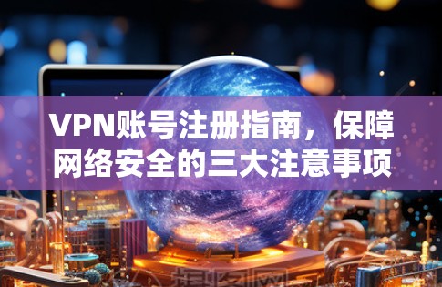 VPN账号注册指南，保障网络安全的三大注意事项