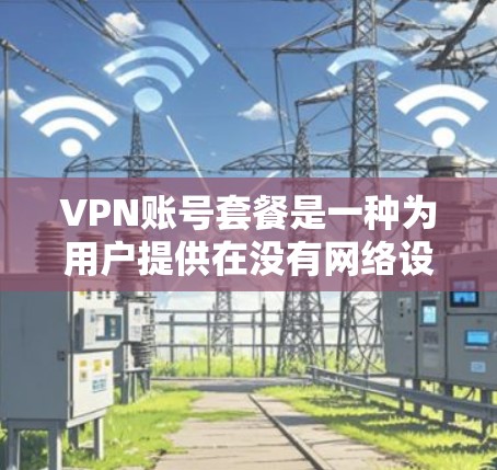 VPN账号套餐是一种为用户提供在没有网络设备的情况下，通过网络连接到外网设备的网络服务。这些服务通常包括VPN软件、服务器和相关的设备。以下是关于VPN账号套餐的详细信息