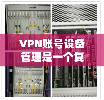 VPN账号设备管理是一个复杂但重要的过程，涉及设备的设置、权限管理以及端用房的管理。以下是一个详细的步骤指南，帮助你管理VPN设备