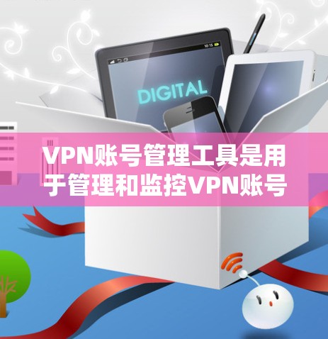 VPN账号管理工具是用于管理和监控VPN账号的软件或应用程序。以下是关于这些工具的详细解答