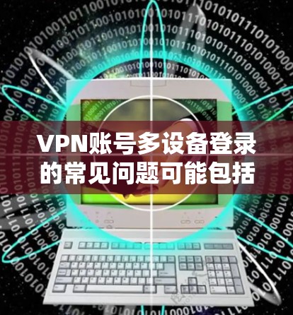 VPN账号多设备登录的常见问题可能包括以下原因和解决方法