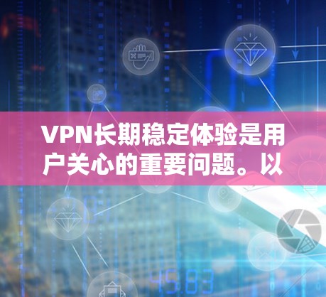 VPN长期稳定体验是用户关心的重要问题。以下是一些关键点，可以帮助您更好地了解VPN的长期稳定性和体验