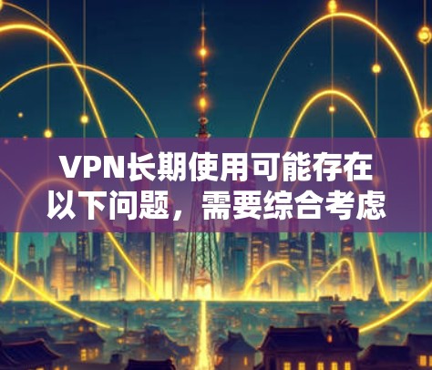 VPN长期使用可能存在以下问题，需要综合考虑