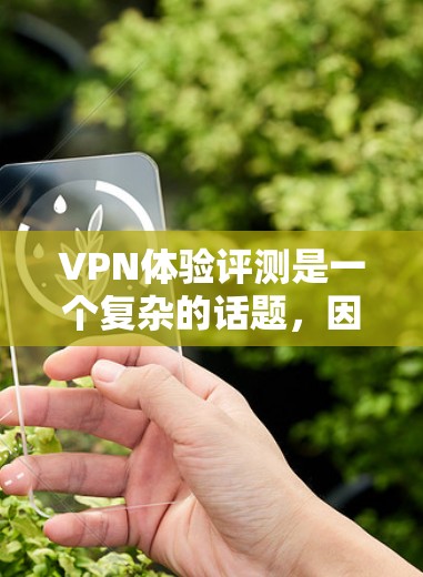 VPN体验评测是一个复杂的话题，因为它涉及到安全、稳定性、连接速度、用户体验以及用户的实际使用感受等多个方面。以下是一些综合性的 VPN体验评测和分析，帮助您更好地了解 VPN 的长期体验