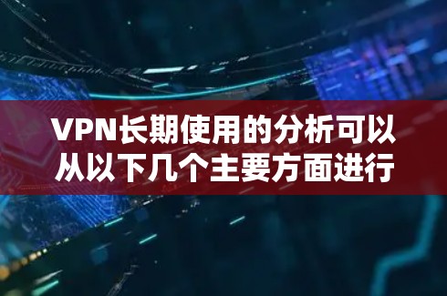VPN长期使用的分析可以从以下几个主要方面进行探讨