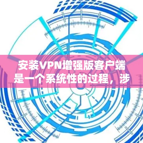 安装VPN增强版客户端是一个系统性的过程，涉及技术、安全和用户管理。以下是一个详细的指南，帮助您顺利安装该软件