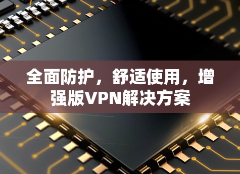 全面防护,舒适使用,增强版VPN解决方案 全面防护,舒适使用,增强版VPN解决方案