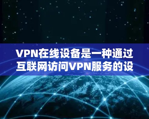 VPN在线设备是一种通过互联网访问VPN服务的设备，旨在提供远程访问和安全的网络环境。以下是关于这些设备的详细信息
