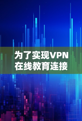 为了实现VPN在线教育连接，您可以按照以下步骤操作，确保安全、可靠和高效的连接