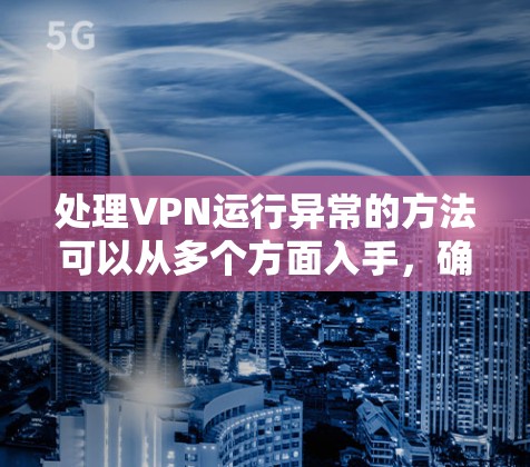 处理VPN运行异常的方法可以从多个方面入手，确保问题得到及时解决。以下是详细的步骤指南