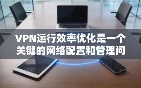 VPN运行效率优化是一个关键的网络配置和管理问题，直接影响到用户体验和网络性能。以下是一些优化VPN运行效率的方法和建议