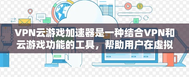 VPN云游戏加速器是一种结合VPN和云游戏功能的工具，帮助用户在虚拟网络环境中快速下载和运行云游戏。以下是对该工具的详细介绍