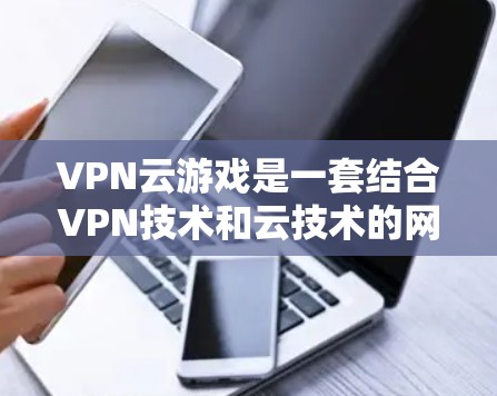 VPN云游戏是一套结合VPN技术和云技术的网络服务，为用户提供了一种高效、安全、便捷的在线游戏体验。以下是对VPN云游戏的分步骤解释