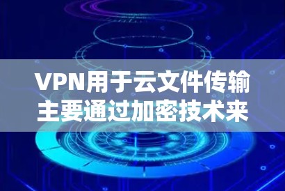 VPN用于云文件传输主要通过加密技术来保护数据的安全性，而不是完全隐藏内容。以下是详细的解释