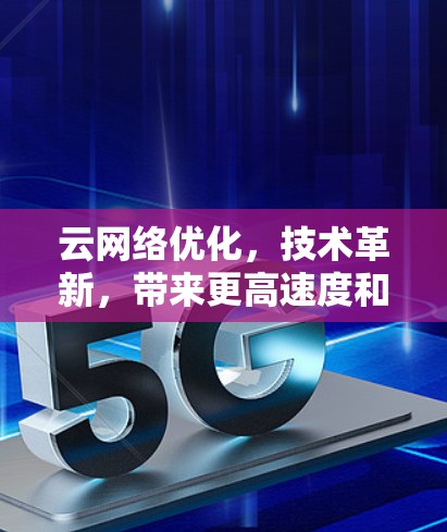 云网络优化，技术革新，带来更高速度和更安全的通信体验