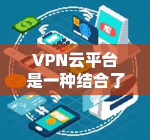 VPN云平台是一种结合了VPN技术和云平台的技术，用于更安全、灵活地访问国际网络服务。以下是对该主题的分步解释