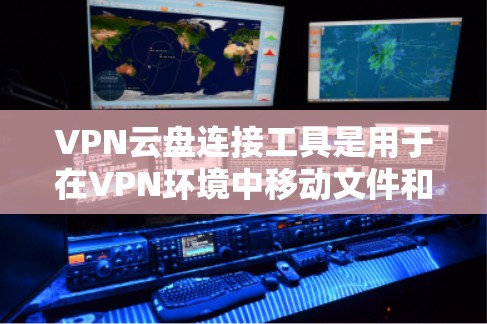 VPN云盘连接工具是用于在VPN环境中移动文件和数据到云存储设备或从云存储设备返回电脑的工具。以下是关于这些工具的详细信息
