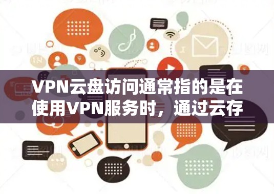 VPN云盘访问通常指的是在使用VPN服务时，通过云存储软件来管理和访问个人电脑上的文件或资料。这些云盘通常会结合VPN的安全性，提供了一个安全的存储和访问环境