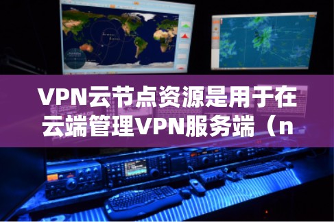 VPN云节点资源是用于在云端管理VPN服务端（nodes）的系统和工具。这些资源包括