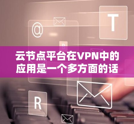云节点平台在VPN中的应用是一个多方面的话题，它结合了云计算、大数据、人工智能等技术，为VPN提供了更高效、灵活和安全的解决方案。以下是对云节点平台在VPN中的具体应用的详细分析