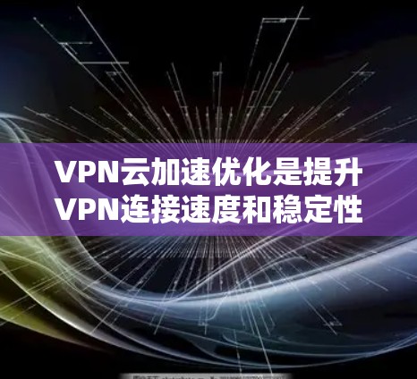 VPN云加速优化是提升VPN连接速度和稳定性的重要步骤。以下是一些优化VPN云加速的常见方法和建议