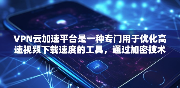 VPN云加速平台是一种专门用于优化高速视频下载速度的工具，通过加密技术和云技术来提升用户体验。以下是关于该平台的详细介绍