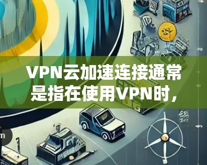 VPN云加速连接通常是指在使用VPN时，根据需要加速数据传输的速度。这是为了提高下载速度、减少延迟，尤其是在使用较慢的VPN服务或面对高负载时。以下是关于VPN云加速连接的一些关键点和建议