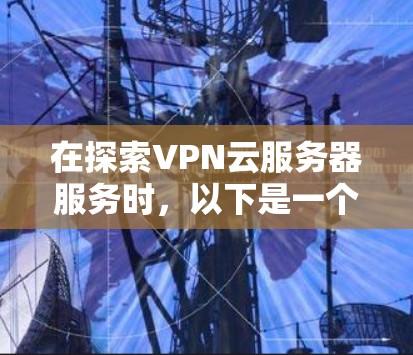 在探索VPN云服务器服务时，以下是一个有条理的总结，涵盖关键点和建议