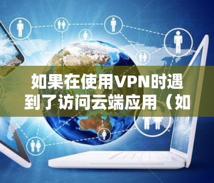 如果在使用VPN时遇到了访问云端应用（如QQ、微信、浏览器等）的问题，通常是因为防火墙的限制。以下是可能的原因和解决方法