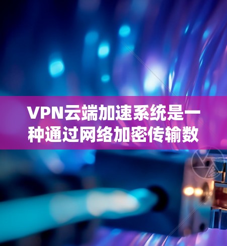 VPN云端加速系统是一种通过网络加密传输数据的工具，广泛应用于远程办公、远程协作、视频会议、远程文件共享等多个场景。以下是对VPN云端加速系统的一阶分析和总结