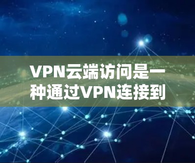 VPN云端访问是一种通过VPN连接到云端进行数据访问和传输的网络服务，旨在提供安全、高效的数据传输和管理。以下是对该主题的分步解释和总结