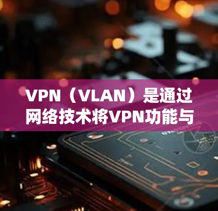 VPN（VLAN）是通过网络技术将VPN功能与传统的互联网接入技术结合在一起的网络设备。它通过连接多个端口，使访问外部网络的端口被隔离，从而实现对网络资源的控制和保护