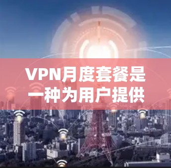 VPN月度套餐是一种为用户提供定期或按月使用的VPN服务，通常包括网络、数据和可能的其他服务的费用。以下是一些常见的VPN月度套餐类型及其特点