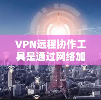 VPN远程协作工具是通过网络加密传输数据的工具，用于在远程环境中进行通信和协作。这些工具可以高度加密数据，确保在非面对面的情况下也能保持信息安全。以下是关于VPN远程协作工具的详细信息