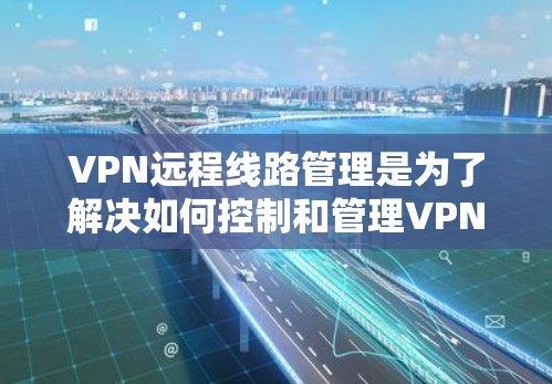 VPN远程线路管理是为了解决如何控制和管理VPN连接状态的重要技术。以下是逐步指南