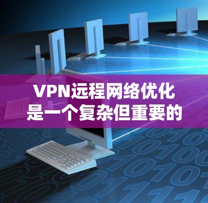 VPN远程网络优化是一个复杂但重要的过程，以确保网络的安全、可靠和高效。以下是一些优化VPN远程网络的关键步骤和技巧，帮助您更好地管理和优化您的VPN设置