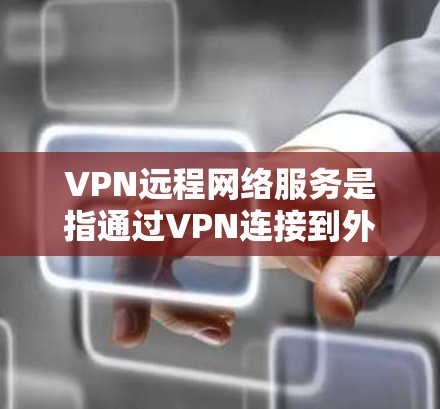 VPN远程网络服务是指通过VPN连接到外部服务器，允许用户访问这些服务器以获取外部资源。以下是对该主题的详细解答
