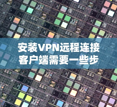 安装VPN远程连接客户端需要一些步骤。以下是一个详细的指南，帮助你顺利安装和使用