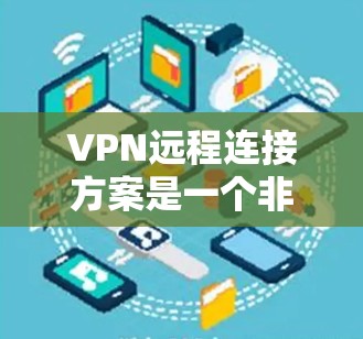 VPN远程连接方案是一个非常重要的安全措施，可以保护您的隐私和数据不受 unwanted第三方的访问。以下是逐步的VPN远程连接方案，帮助您安全地连接到目标服务器