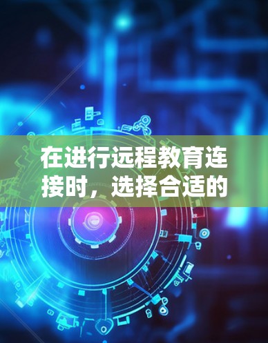 在进行远程教育连接时，选择合适的VPN服务、正确注册和登录、确保网络稳定和安全连接是非常关键的步骤。以下是一些具体的建议