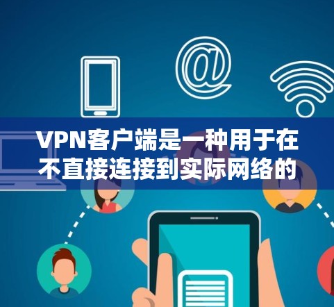 VPN客户端是一种用于在不直接连接到实际网络的情况下，通过网络服务器建立连接的软件工具，旨在提供安全和高效远程访问服务。以下是对 VPN 离线客户端的详细总结