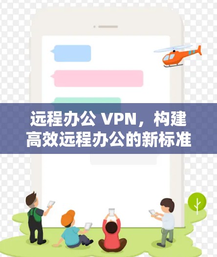 远程办公 VPN,构建高效远程办公的新标准 远程办公 VPN,构建高效远程办公的新标准