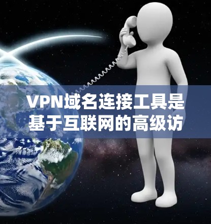 VPN域名连接工具是基于互联网的高级访问技术，允许用户访问外网服务器，而非本地服务器，以确保安全。以下是一些常见的VPN域名连接工具及其使用方法