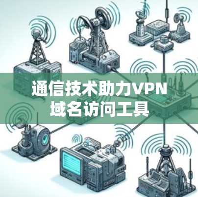 通信技术助力VPN域名访问工具