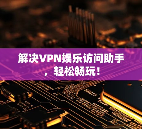 解决VPN娱乐访问助手，轻松畅玩！