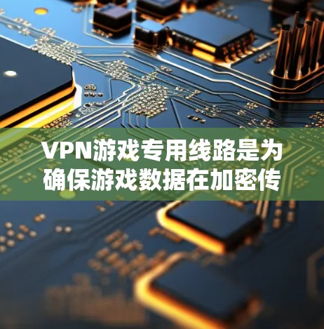VPN游戏专用线路是为确保游戏数据在加密传输过程中的安全和可靠性而设计的网络服务。以下是关于游戏专用线路的一些关键点