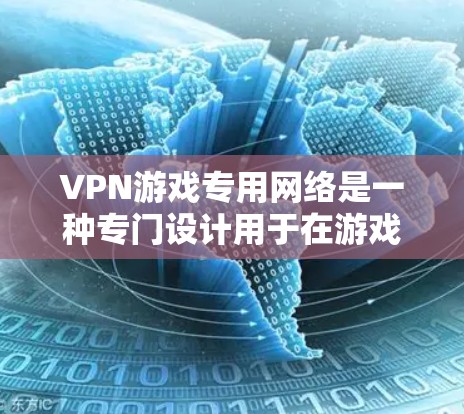 VPN游戏专用网络是一种专门设计用于在游戏内访问特定网站或资源的网络服务。以下是对该领域的详细介绍